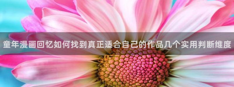 免费看漫画作品大全:童年漫画回忆如何找到真正适合自己的作品几个实用判断维度