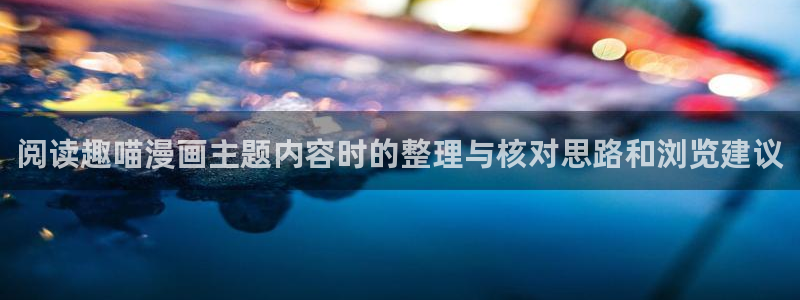 漫画免费看免费阅读:阅读趣喵漫画主题内容时的整理与核对思路和浏览建议