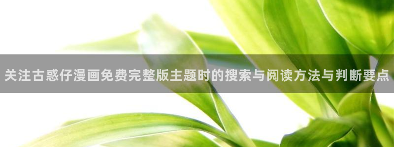 免费漫画悬疑漫画:关注古惑仔漫画免费完整版主题时的搜索与阅读方法与判断要点