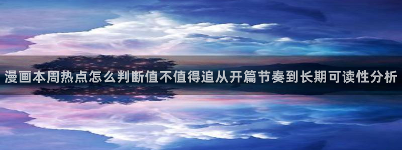 漫画免费看平台:漫画本周热点怎么判断值不值得追从开篇节奏到长期可读性分析