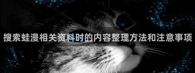 免费漫画网站最新地址:搜索蛙漫相关资料时的内容整理方法和注意事项