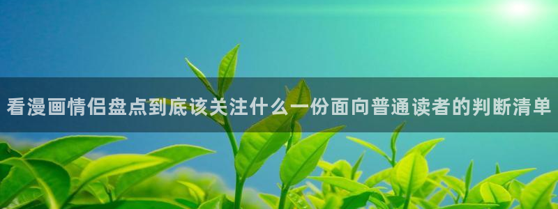免费漫画人气漫画推荐:看漫画情侣盘点到底该关注什么一份面向普通读者的判断清单
