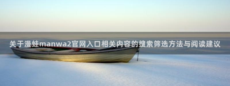 漫画免费看免费阅读:关于漫蛙manwa2官网入口相关内容的搜索筛选方法与阅读建议