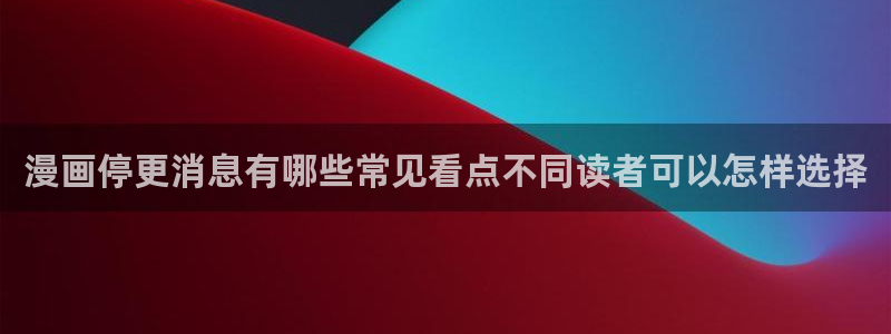 免费看漫画人气漫画:漫画停更消息有哪些常见看点不同读者可以怎样选择