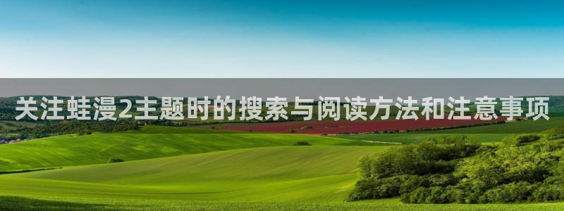 漫画免费看平台:关注蛙漫2主题时的搜索与阅读方法和注意事项